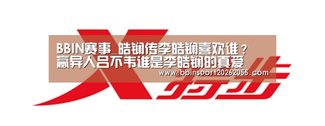 BBIN赛事_皓镧传李皓镧喜欢谁? 嬴异人吕不韦谁是李皓镧的真爱(图2) BBIN真人